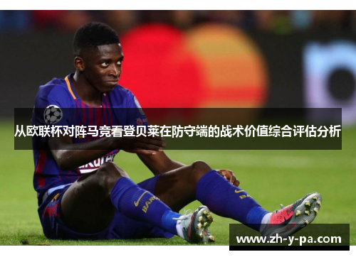 从欧联杯对阵马竞看登贝莱在防守端的战术价值综合评估分析