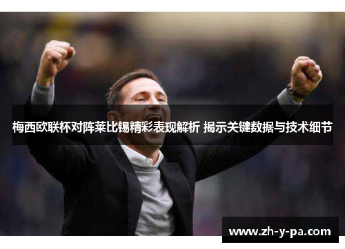 梅西欧联杯对阵莱比锡精彩表现解析 揭示关键数据与技术细节