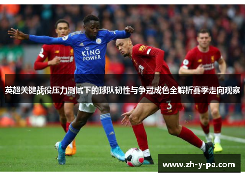 英超关键战役压力测试下的球队韧性与争冠成色全解析赛季走向观察