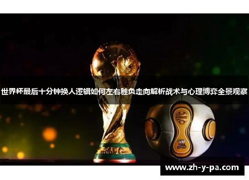 世界杯最后十分钟换人逻辑如何左右胜负走向解析战术与心理博弈全景观察