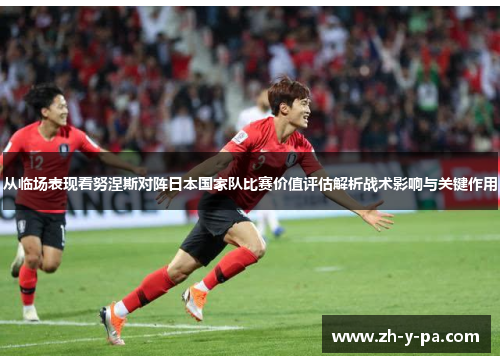 从临场表现看努涅斯对阵日本国家队比赛价值评估解析战术影响与关键作用 从临场表现看努涅斯对阵日本国家队比赛价值评估解析战术影响与关键作用