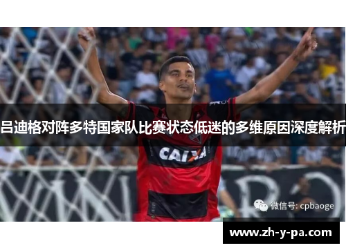 吕迪格对阵多特国家队比赛状态低迷的多维原因深度解析
