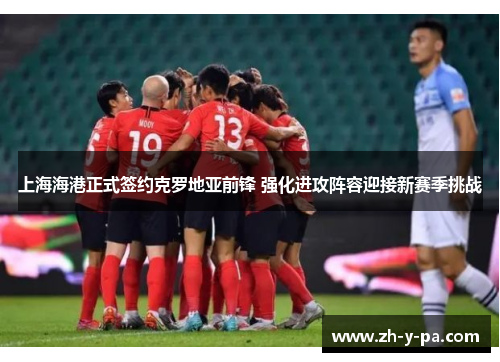 上海海港正式签约克罗地亚前锋 强化进攻阵容迎接新赛季挑战 上海海港正式签约克罗地亚前锋 强化进攻阵容迎接新赛季挑战