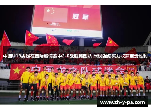 中国U19男足在国际邀请赛中2-0战胜韩国队 展现强劲实力收获宝贵胜利