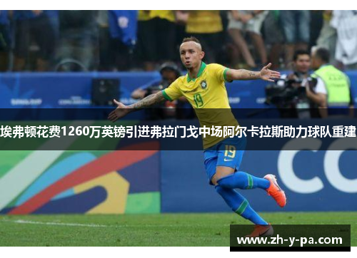 埃弗顿花费1260万英镑引进弗拉门戈中场阿尔卡拉斯助力球队重建