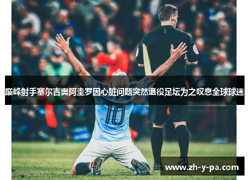 巅峰射手塞尔吉奥阿圭罗因心脏问题突然退役足坛为之叹息全球球迷