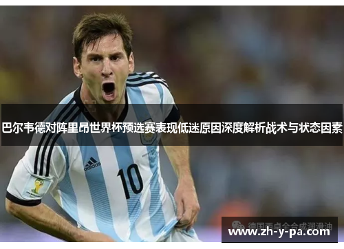 巴尔韦德对阵里昂世界杯预选赛表现低迷原因深度解析战术与状态因素 巴尔韦德对阵里昂世界杯预选赛表现低迷原因深度解析战术与状态因素