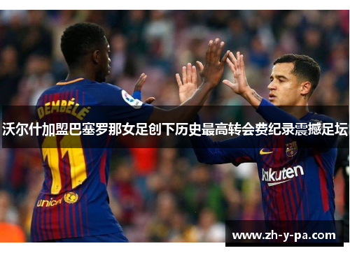 沃尔什加盟巴塞罗那女足创下历史最高转会费纪录震撼足坛