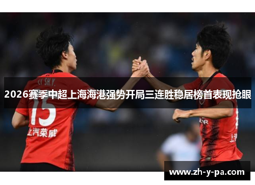 2026赛季中超上海海港强势开局三连胜稳居榜首表现抢眼