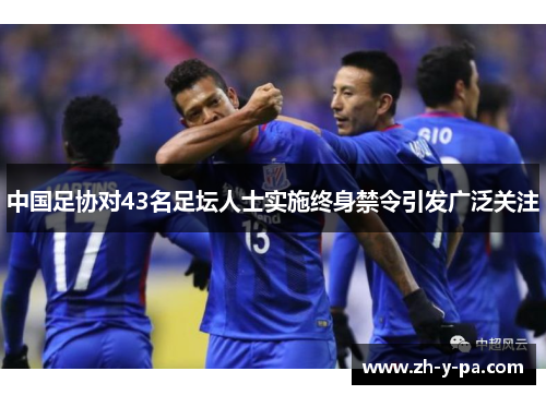 中国足协对43名足坛人士实施终身禁令引发广泛关注