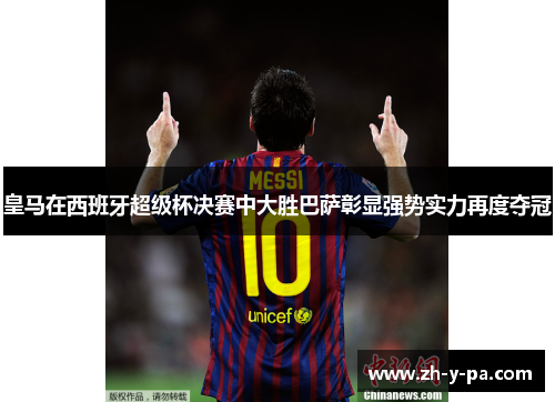 皇马在西班牙超级杯决赛中大胜巴萨彰显强势实力再度夺冠 皇马在西班牙超级杯决赛中大胜巴萨彰显强势实力再度夺冠