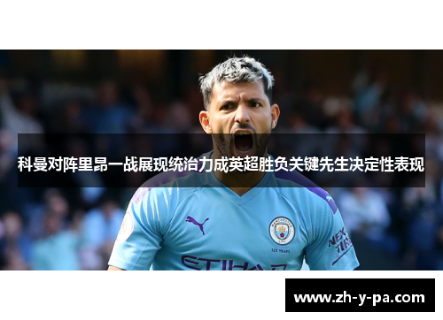 科曼对阵里昂一战展现统治力成英超胜负关键先生决定性表现 科曼对阵里昂一战展现统治力成英超胜负关键先生决定性表现