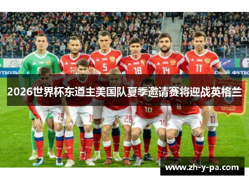2026世界杯东道主美国队夏季邀请赛将迎战英格兰 2026世界杯东道主美国队夏季邀请赛将迎战英格兰
