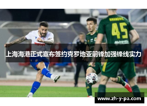 上海海港正式宣布签约克罗地亚前锋加强锋线实力 上海海港正式宣布签约克罗地亚前锋加强锋线实力