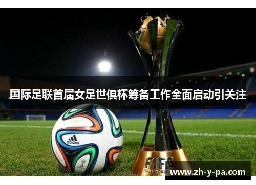 国际足联首届女足世俱杯筹备工作全面启动引关注