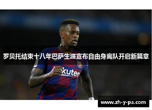罗贝托结束十八年巴萨生涯宣布自由身离队开启新篇章