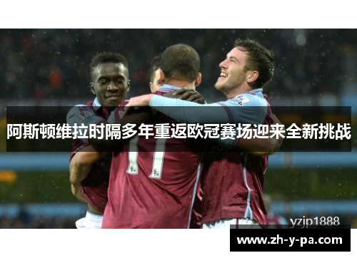 阿斯顿维拉时隔多年重返欧冠赛场迎来全新挑战 阿斯顿维拉时隔多年重返欧冠赛场迎来全新挑战