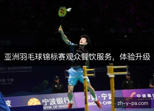 亚洲羽毛球锦标赛观众餐饮服务,体验升级 亚洲羽毛球锦标赛观众餐饮服务,体验升级